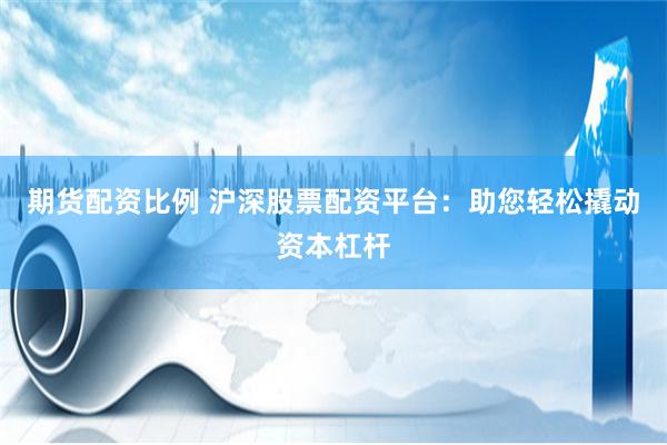 期货配资比例 沪深股票配资平台：助您轻松撬动资本杠杆