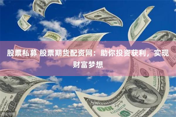 股票私募 股票期货配资网：助你投资获利，实现财富梦想