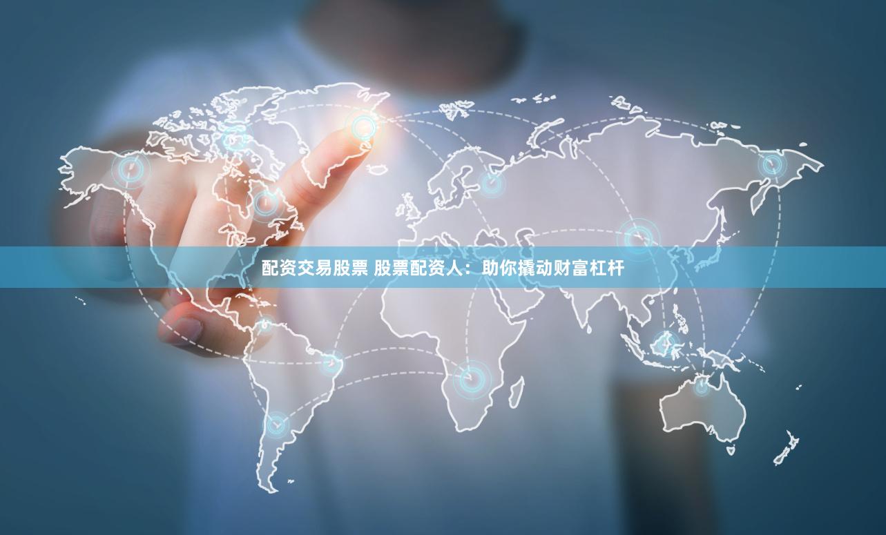 配资交易股票 股票配资人：助你撬动财富杠杆