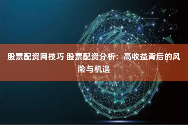 股票配资网技巧 股票配资分析：高收益背后的风险与机遇