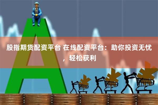 股指期货配资平台 在线配资平台：助你投资无忧，轻松获利