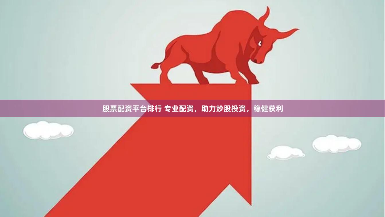 股票配资平台排行 专业配资，助力炒股投资，稳健获利