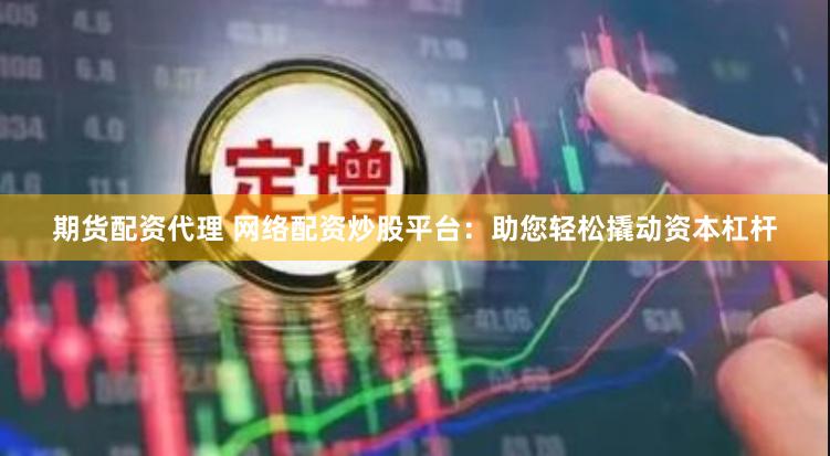 期货配资代理 网络配资炒股平台：助您轻松撬动资本杠杆