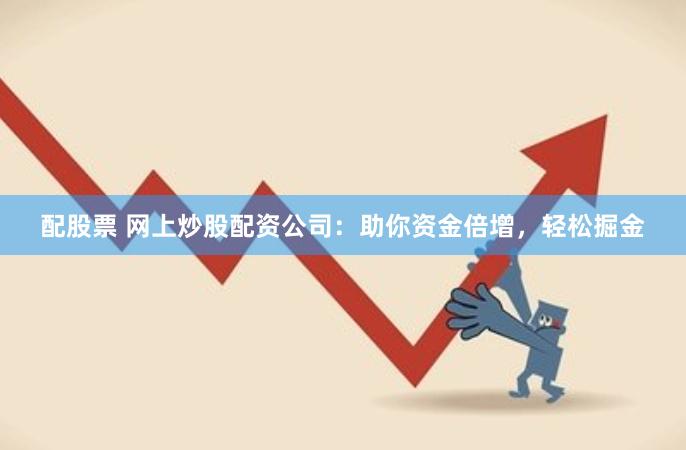 配股票 网上炒股配资公司：助你资金倍增，轻松掘金
