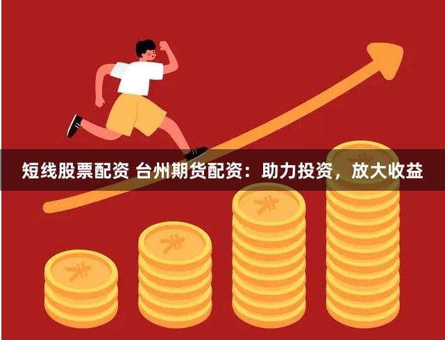 短线股票配资 台州期货配资：助力投资，放大收益