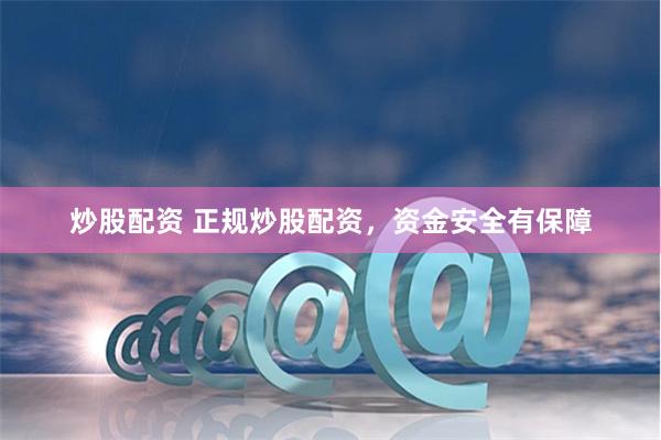 炒股配资 正规炒股配资，资金安全有保障