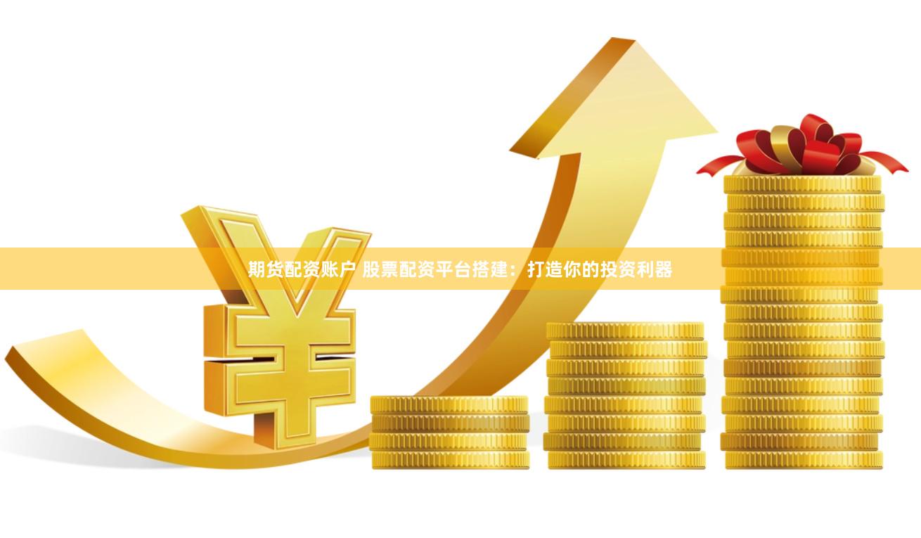 期货配资账户 股票配资平台搭建：打造你的投资利器