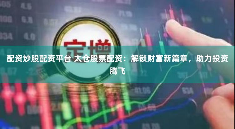 配资炒股配资平台 太仓股票配资：解锁财富新篇章，助力投资腾飞