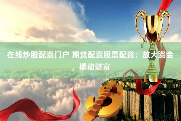 在线炒股配资门户 期货配资股票配资：放大资金，撬动财富