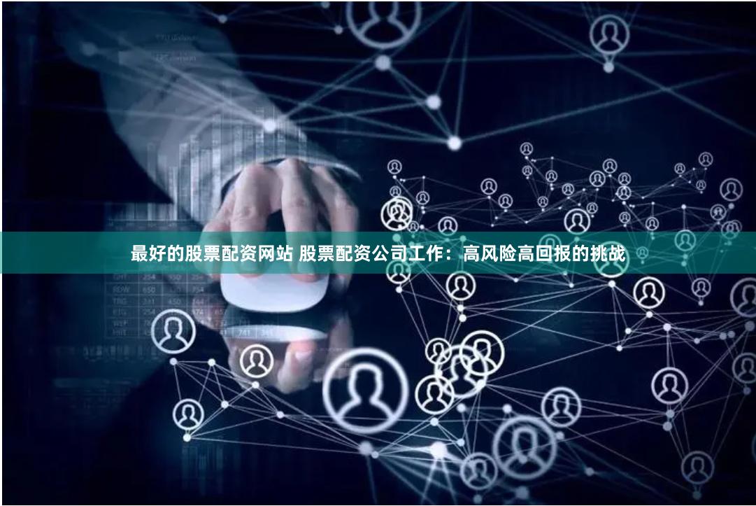 最好的股票配资网站 股票配资公司工作：高风险高回报的挑战