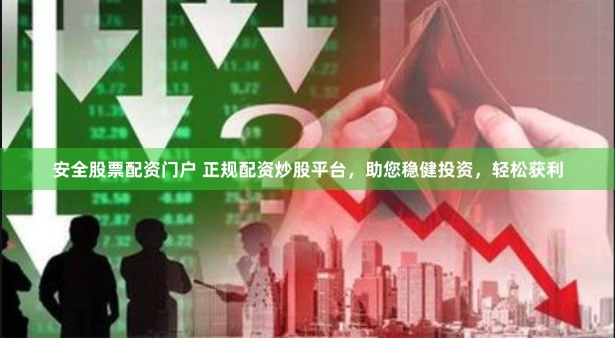 安全股票配资门户 正规配资炒股平台，助您稳健投资，轻松获利
