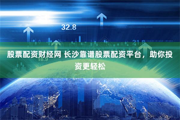 股票配资财经网 长沙靠谱股票配资平台，助你投资更轻松