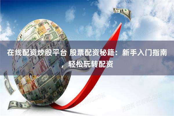 在线配资炒股平台 股票配资秘籍：新手入门指南，轻松玩转配资