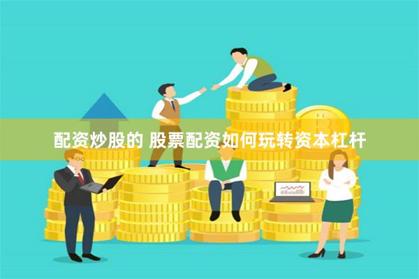 配资炒股的 股票配资如何玩转资本杠杆