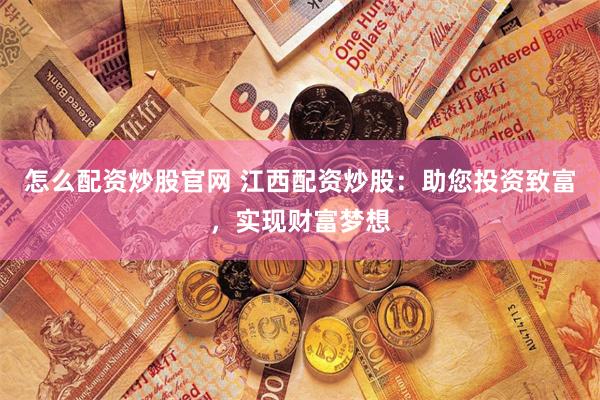 怎么配资炒股官网 江西配资炒股：助您投资致富，实现财富梦想