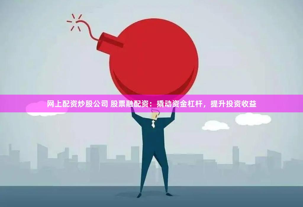 网上配资炒股公司 股票融配资：撬动资金杠杆，提升投资收益
