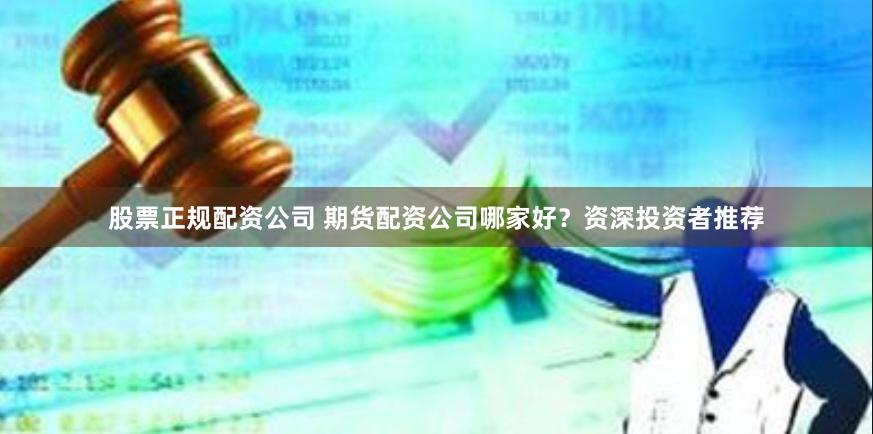 股票正规配资公司 期货配资公司哪家好？资深投资者推荐