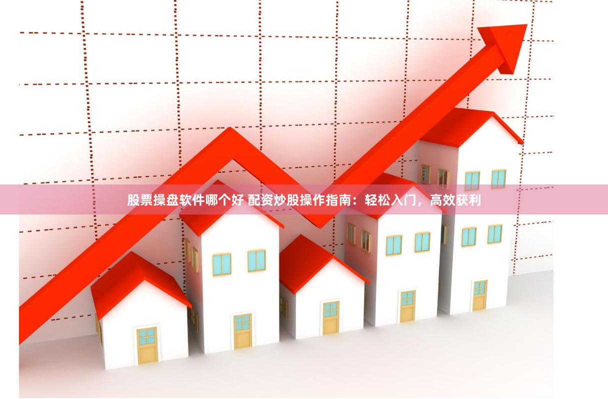 股票操盘软件哪个好 配资炒股操作指南：轻松入门，高效获利