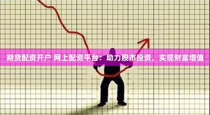期货配资开户 网上配资平台：助力股市投资，实现财富增值
