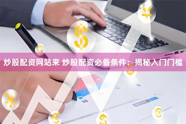 炒股配资网站来 炒股配资必备条件：揭秘入门门槛