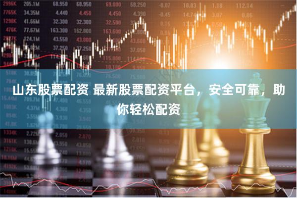 山东股票配资 最新股票配资平台，安全可靠，助你轻松配资