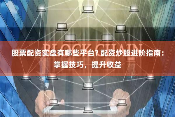 股票配资实盘有哪些平台? 配资炒股进阶指南：掌握技巧，提升收益