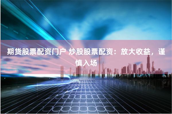 期货股票配资门户 炒股股票配资：放大收益，谨慎入场