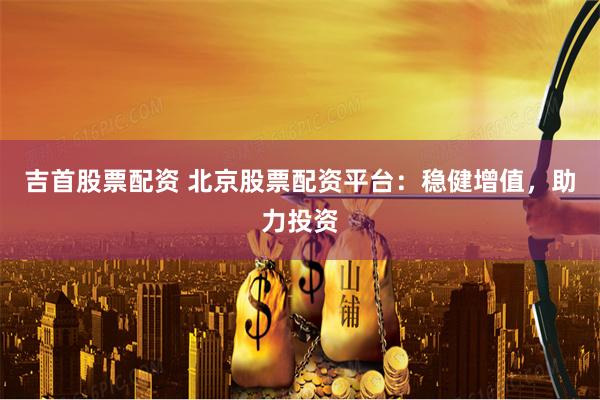 吉首股票配资 北京股票配资平台：稳健增值，助力投资