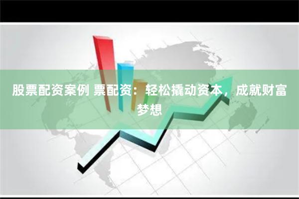 股票配资案例 票配资：轻松撬动资本，成就财富梦想
