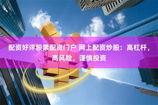 配资好评股票配资门户 网上配资炒股：高杠杆，高风险，谨慎投资
