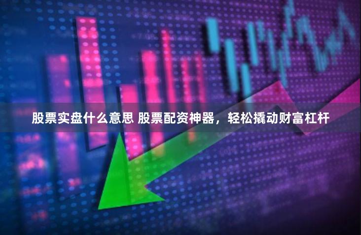股票实盘什么意思 股票配资神器，轻松撬动财富杠杆