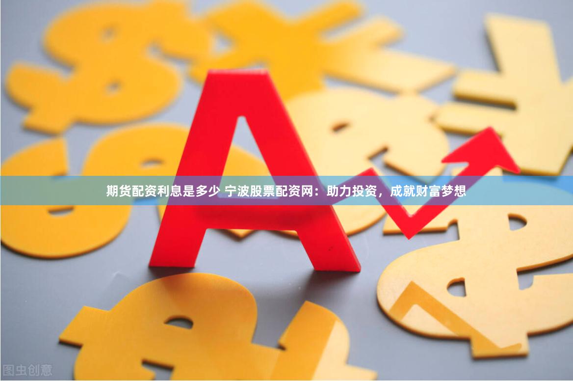 期货配资利息是多少 宁波股票配资网：助力投资，成就财富梦想