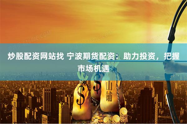 炒股配资网站找 宁波期货配资：助力投资，把握市场机遇