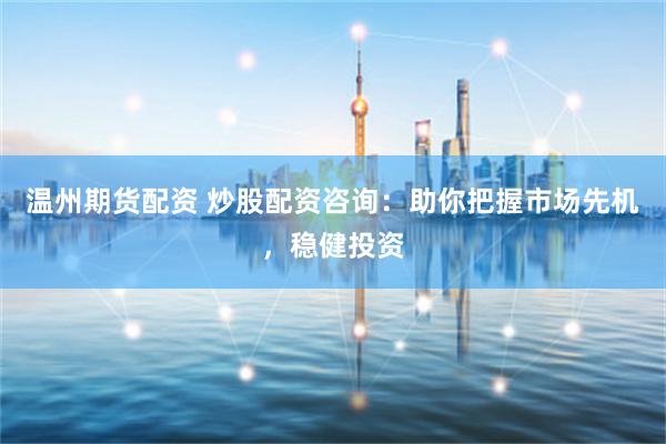 温州期货配资 炒股配资咨询：助你把握市场先机，稳健投资