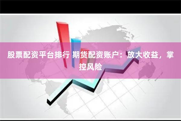 股票配资平台排行 期货配资账户：放大收益，掌控风险