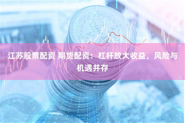 江苏股票配资 期货配资：杠杆放大收益，风险与机遇并存