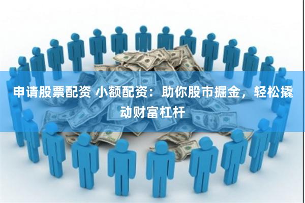 申请股票配资 小额配资：助你股市掘金，轻松撬动财富杠杆