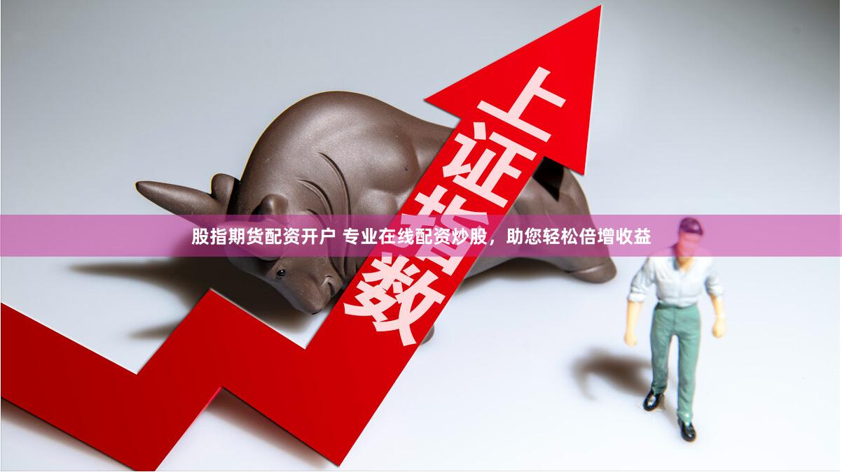 股指期货配资开户 专业在线配资炒股，助您轻松倍增收益