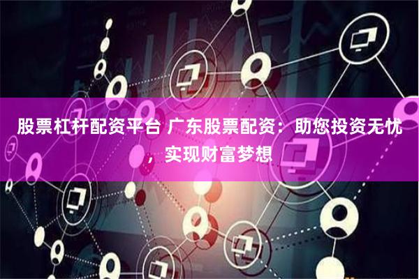 股票杠杆配资平台 广东股票配资：助您投资无忧，实现财富梦想