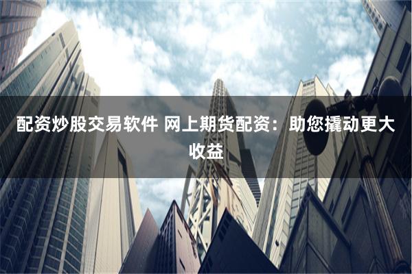 配资炒股交易软件 网上期货配资：助您撬动更大收益