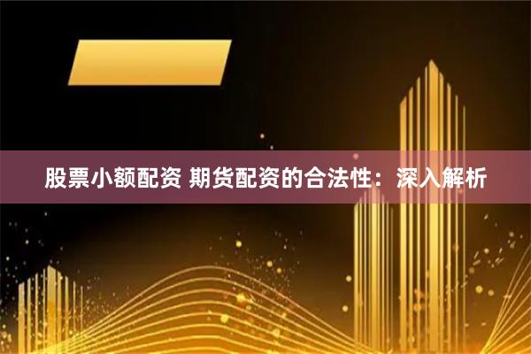 股票小额配资 期货配资的合法性：深入解析