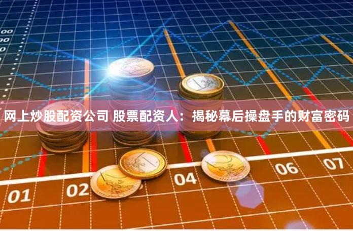 网上炒股配资公司 股票配资人：揭秘幕后操盘手的财富密码