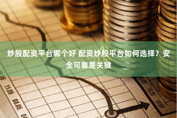 炒股配资平台哪个好 配资炒股平台如何选择？安全可靠是关键
