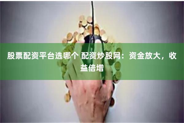 股票配资平台选哪个 配资炒股网：资金放大，收益倍增