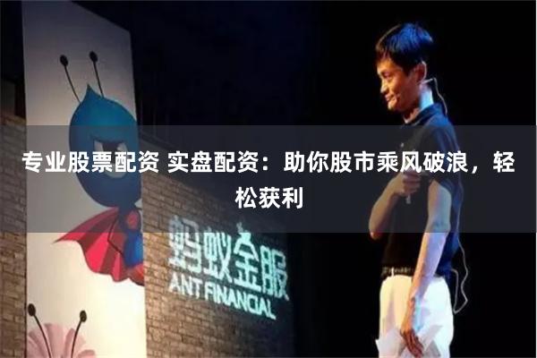 专业股票配资 实盘配资：助你股市乘风破浪，轻松获利