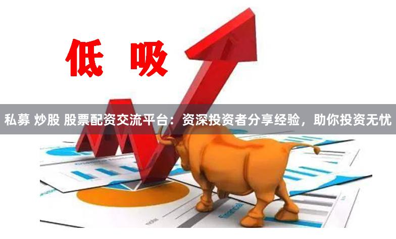 私募 炒股 股票配资交流平台：资深投资者分享经验，助你投资无忧