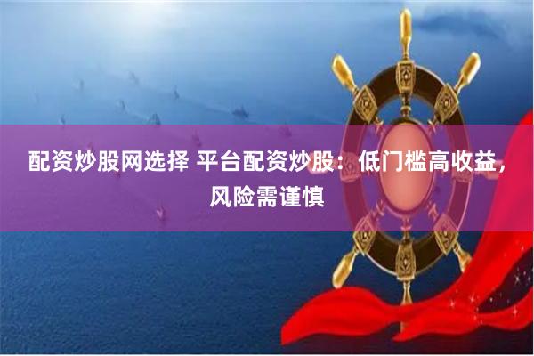 配资炒股网选择 平台配资炒股：低门槛高收益，风险需谨慎