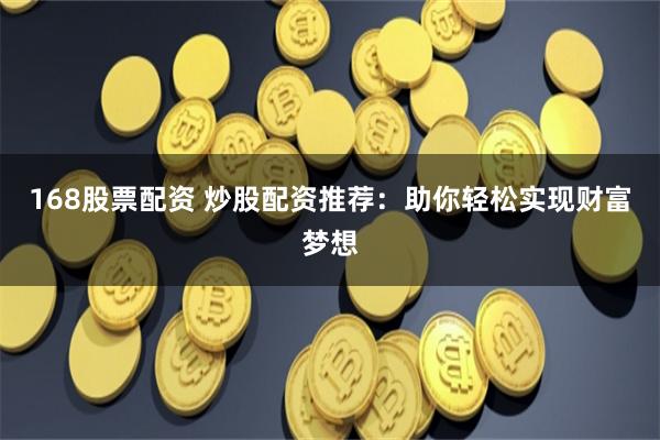 168股票配资 炒股配资推荐：助你轻松实现财富梦想