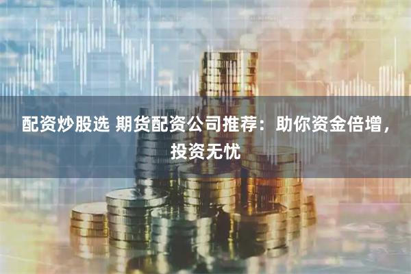 配资炒股选 期货配资公司推荐：助你资金倍增，投资无忧