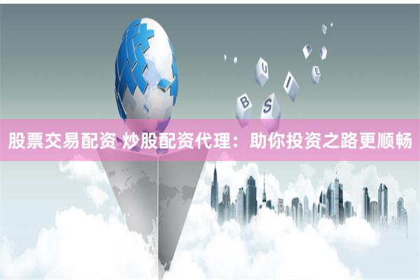 股票交易配资 炒股配资代理：助你投资之路更顺畅